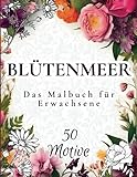 Blütenmeer - Das Malbuch für Erwachsene: Blumen Ausmalbuch mit 50 bezaubernden Motiven zur Förderung von Entspannung und Kreativität